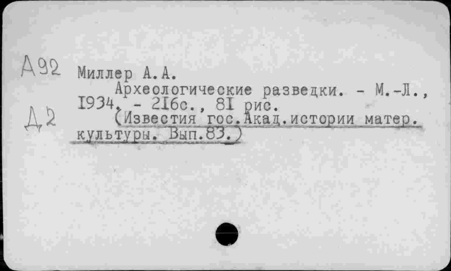 ﻿ДВД.
Миллер А.А.
Археологические разведки. - М.-Л., 1934. - 216с., 81 рис.
(Лзвестия гос.Акад,истории матер, кул ь туры? Вып'.ВЗТ)